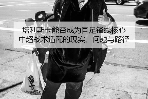 塔利斯卡能否成为国足锋线核心 中超战术适配的现实、问题与路径